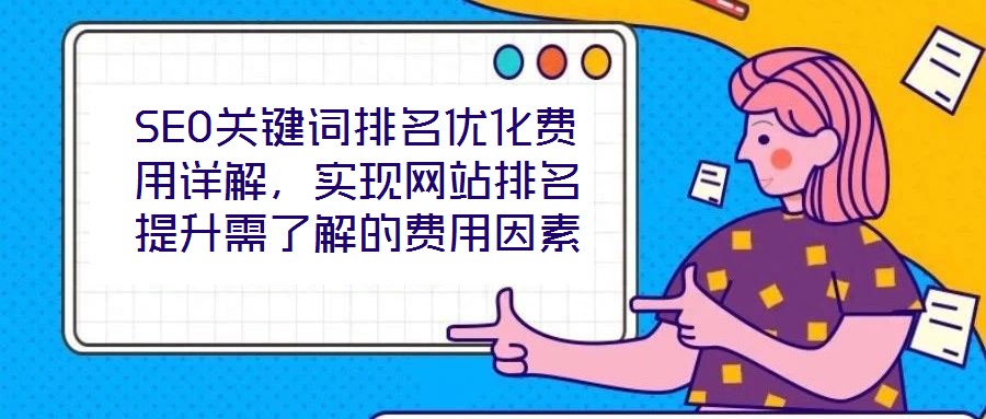 SEO關(guān)鍵詞排名優(yōu)化費(fèi)用詳解，實現(xiàn)網(wǎng)站排名提升需了解的費(fèi)用因素