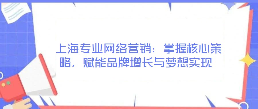  上海專業(yè)網(wǎng)絡(luò)營(yíng)銷：掌握核心策略，賦能品牌增長(zhǎng)與夢(mèng)想實(shí)現(xiàn)
