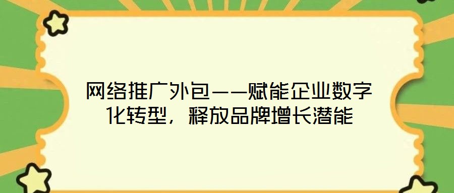 網(wǎng)絡(luò)推廣外包——賦能企業(yè)數(shù)字化轉(zhuǎn)型，釋放品牌增長潛能
