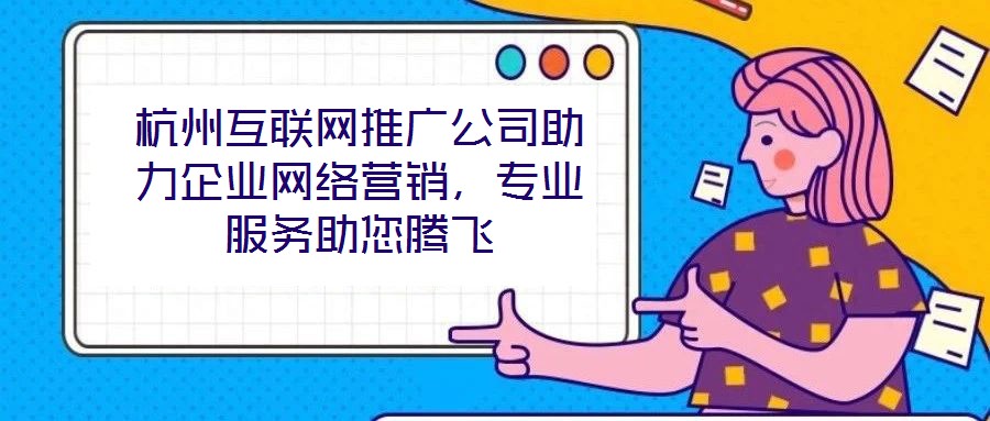 杭州互聯(lián)網(wǎng)推廣公司助力企業(yè)網(wǎng)絡(luò)營銷，專業(yè)服務(wù)助您騰飛