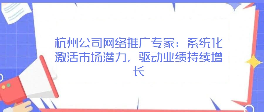 杭州公司網(wǎng)絡(luò)推廣專家：系統(tǒng)化激活市場潛力，驅(qū)動業(yè)績持續(xù)增長