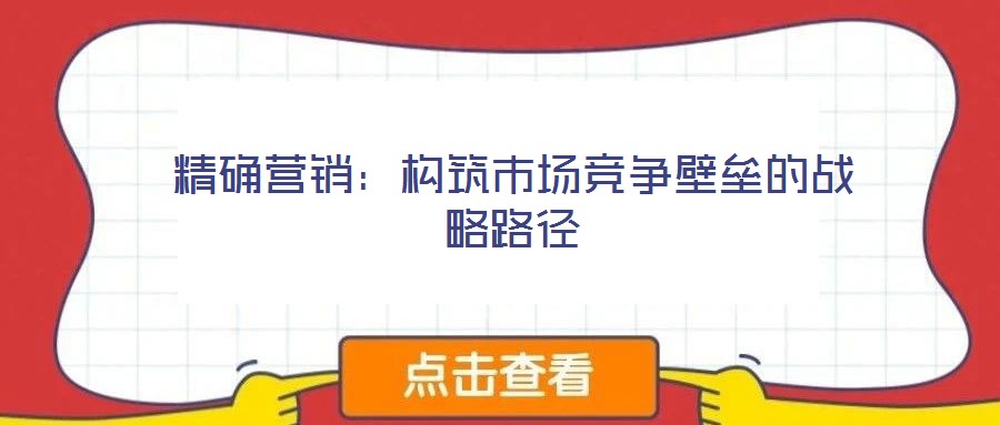 精確營(yíng)銷：構(gòu)筑市場(chǎng)競(jìng)爭(zhēng)壁壘的戰(zhàn)略路徑