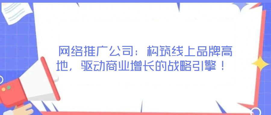  網(wǎng)絡(luò)推廣公司：構(gòu)筑線上品牌高地，驅(qū)動(dòng)商業(yè)增長(zhǎng)的戰(zhàn)略引擎！