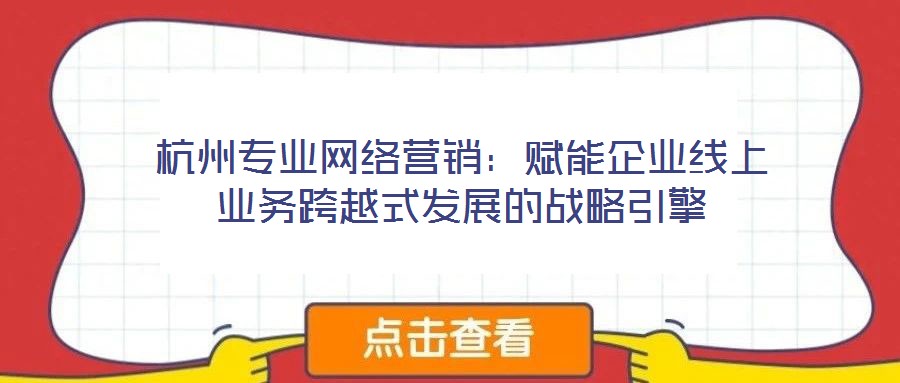 杭州專業(yè)網(wǎng)絡營銷：賦能企業(yè)線上業(yè)務跨越式發(fā)展的戰(zhàn)略引擎
