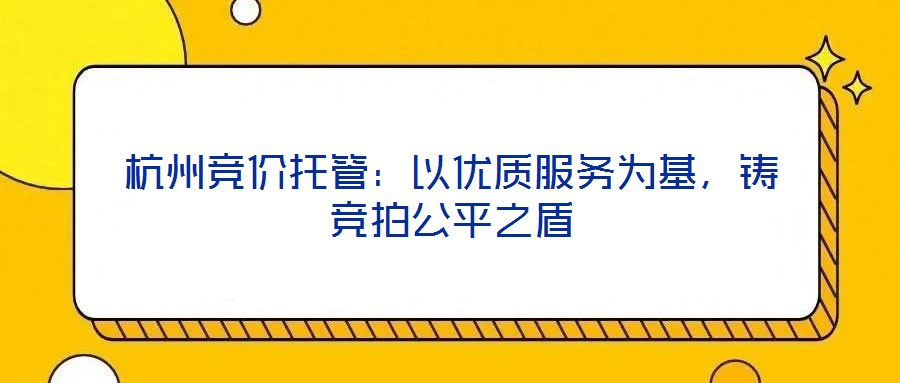杭州競價托管：以優(yōu)質(zhì)服務(wù)為基，鑄競拍公平之盾