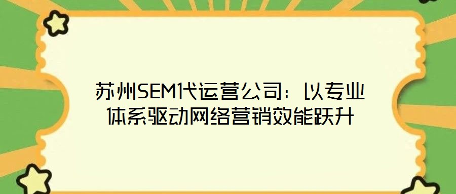 蘇州SEM代運營公司：以專業(yè)體系驅(qū)動網(wǎng)絡營銷效能躍升