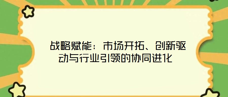  戰(zhàn)略賦能：市場開拓、創(chuàng)新驅(qū)動與行業(yè)引領(lǐng)的協(xié)同進(jìn)化
