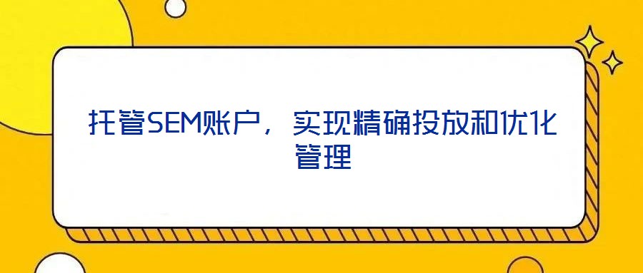 托管SEM賬戶(hù)，實(shí)現(xiàn)精確投放和優(yōu)化管理