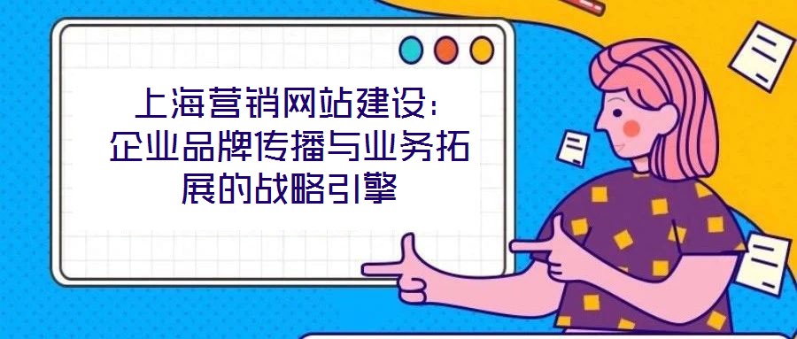  上海營(yíng)銷網(wǎng)站建設(shè)：企業(yè)品牌傳播與業(yè)務(wù)拓展的戰(zhàn)略引擎