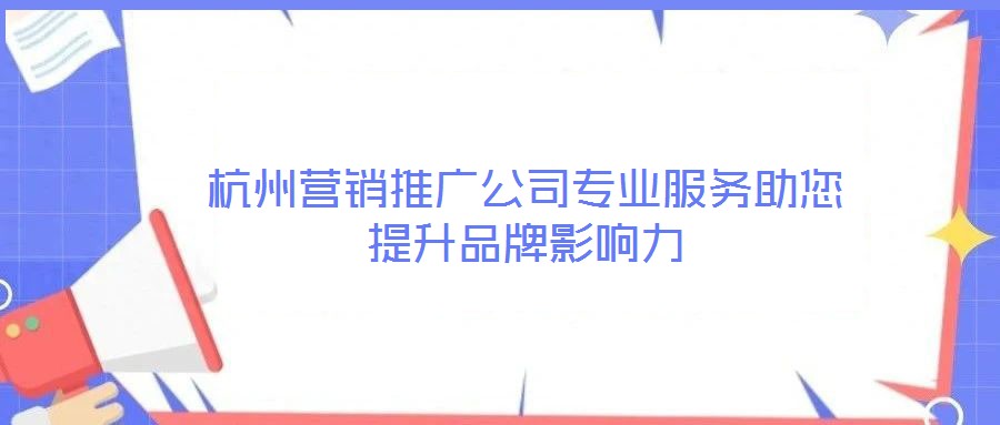 杭州營銷推廣公司專業(yè)服務(wù)助您提升品牌影響力