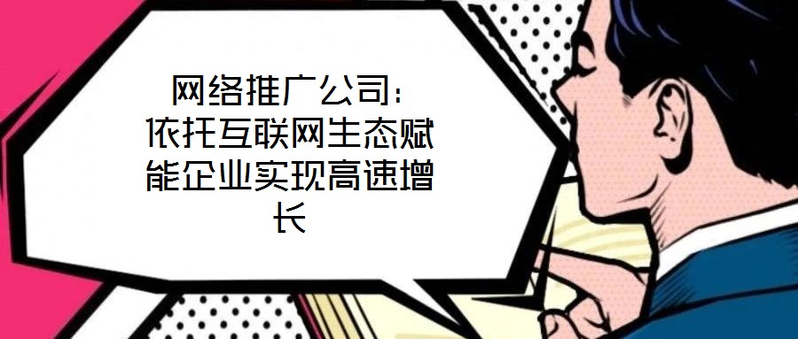  網(wǎng)絡(luò)推廣公司：依托互聯(lián)網(wǎng)生態(tài)賦能企業(yè)實(shí)現(xiàn)高速增長(zhǎng)