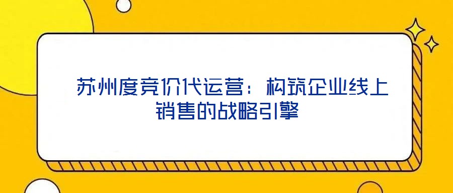  蘇州度競價代運(yùn)營：構(gòu)筑企業(yè)線上銷售的戰(zhàn)略引擎
