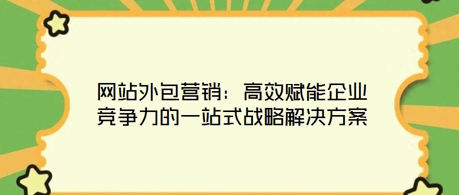 網(wǎng)站外包營(yíng)銷：高效賦能企業(yè)競(jìng)爭(zhēng)力的一站式戰(zhàn)略解決方案