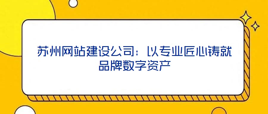 蘇州網(wǎng)站建設(shè)公司：以專(zhuān)業(yè)匠心鑄就品牌數(shù)字資產(chǎn)