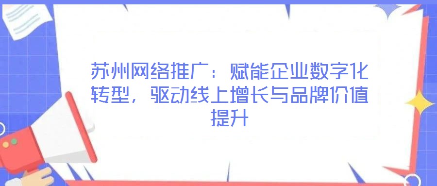 蘇州網(wǎng)絡(luò)推廣：賦能企業(yè)數(shù)字化轉(zhuǎn)型，驅(qū)動(dòng)線上增長(zhǎng)與品牌價(jià)值提升