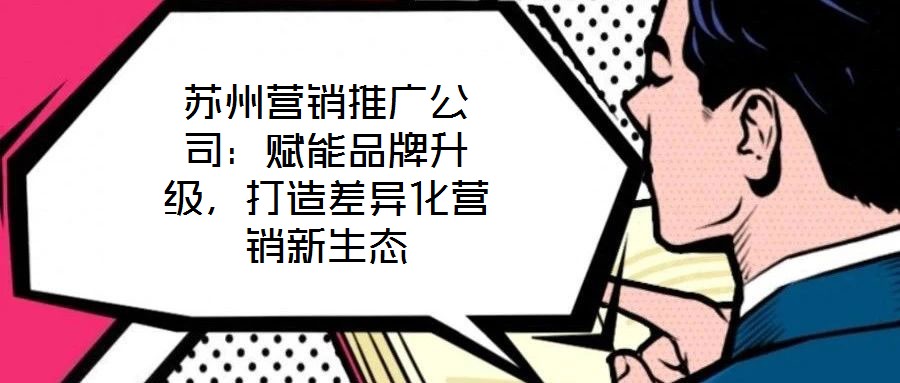蘇州營銷推廣公司：賦能品牌升級，打造差異化營銷新生態(tài)