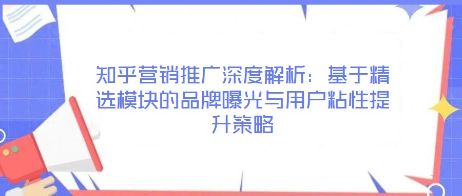 知乎營(yíng)銷(xiāo)推廣深度解析：基于精選模塊的品牌曝光與用戶粘性提升策略