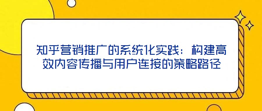 知乎營(yíng)銷(xiāo)推廣的系統(tǒng)化實(shí)踐：構(gòu)建高效內(nèi)容傳播與用戶(hù)連接的策略路徑