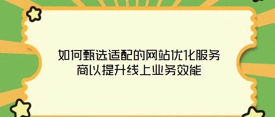 如何甄選適配的網(wǎng)站優(yōu)化服務商以提升線上業(yè)務效能
