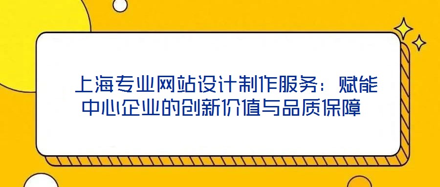  上海專業(yè)網(wǎng)站設計制作服務：賦能中心企業(yè)的創(chuàng)新價值與品質保障