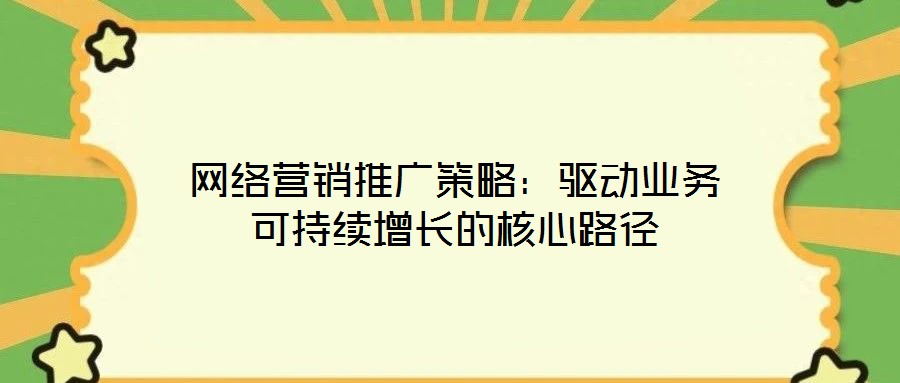 網(wǎng)絡(luò)營(yíng)銷推廣策略：驅(qū)動(dòng)業(yè)務(wù)可持續(xù)增長(zhǎng)的核心路徑
