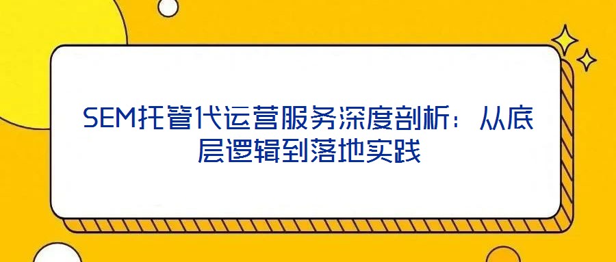 SEM托管代運(yùn)營服務(wù)深度剖析：從底層邏輯到落地實(shí)踐