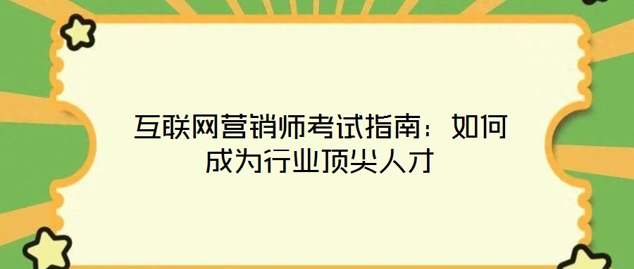 互聯(lián)網(wǎng)營銷師考試指南：如何成為行業(yè)頂尖人才