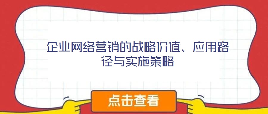 企業(yè)網(wǎng)絡(luò)營(yíng)銷的戰(zhàn)略價(jià)值、應(yīng)用路徑與實(shí)施策略