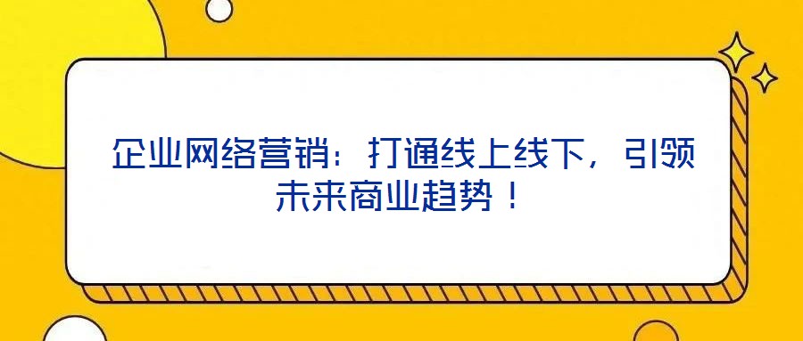 企業(yè)網(wǎng)絡(luò)營銷：打通線上線下，引領(lǐng)未來商業(yè)趨勢！