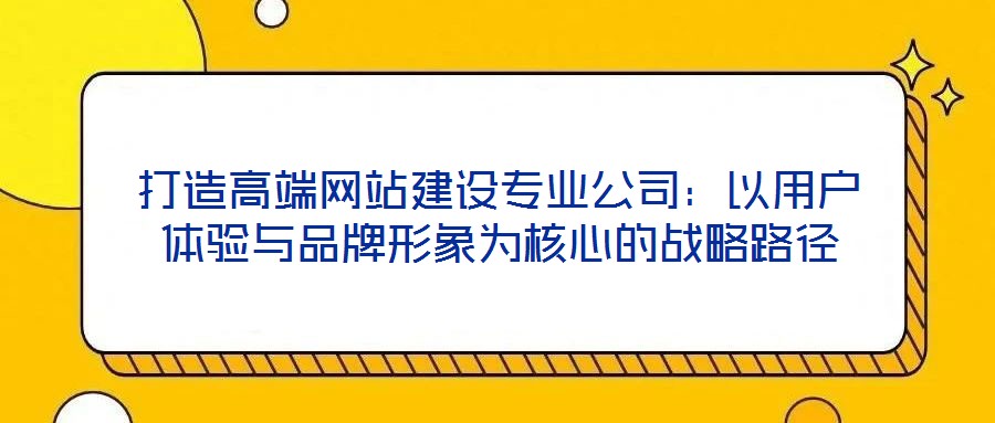 打造高端網(wǎng)站建設(shè)專業(yè)公司：以用戶體驗(yàn)與品牌形象為核心的戰(zhàn)略路徑