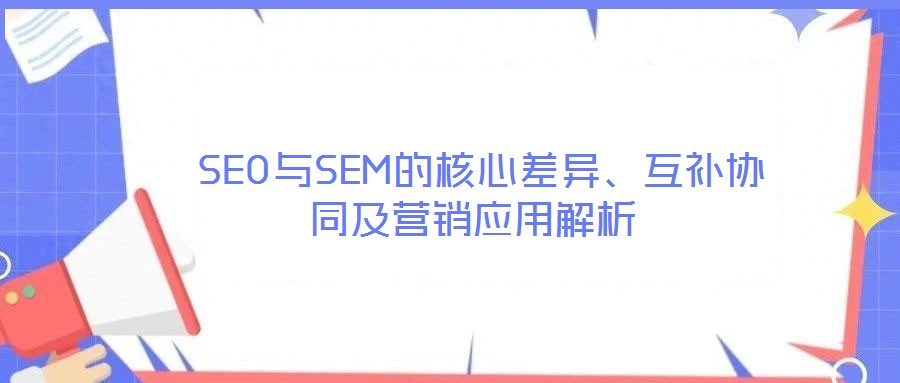  SEO與SEM的核心差異、互補協(xié)同及營銷應(yīng)用解析