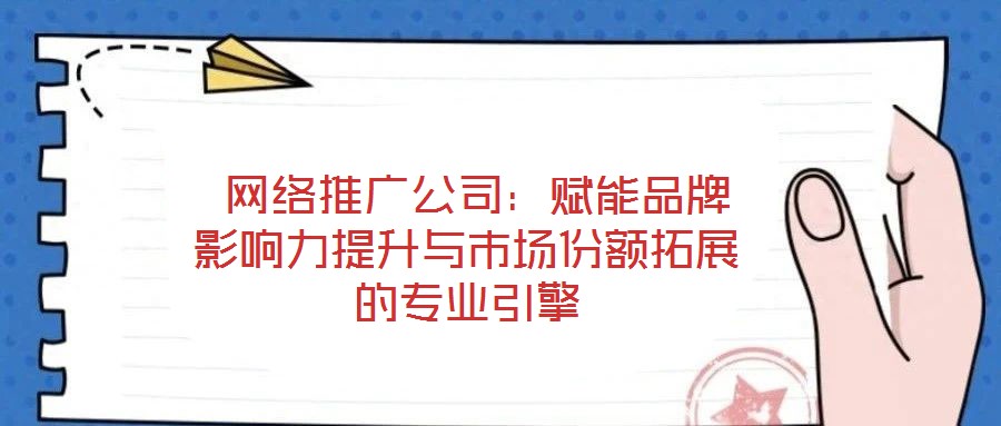 網(wǎng)絡(luò)推廣公司：賦能品牌影響力提升與市場(chǎng)份額拓展的專業(yè)引擎