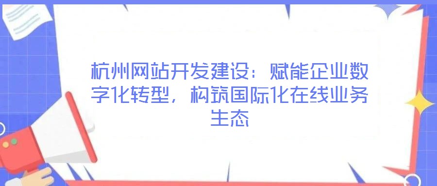 杭州網(wǎng)站開發(fā)建設(shè)：賦能企業(yè)數(shù)字化轉(zhuǎn)型，構(gòu)筑國(guó)際化在線業(yè)務(wù)生態(tài)