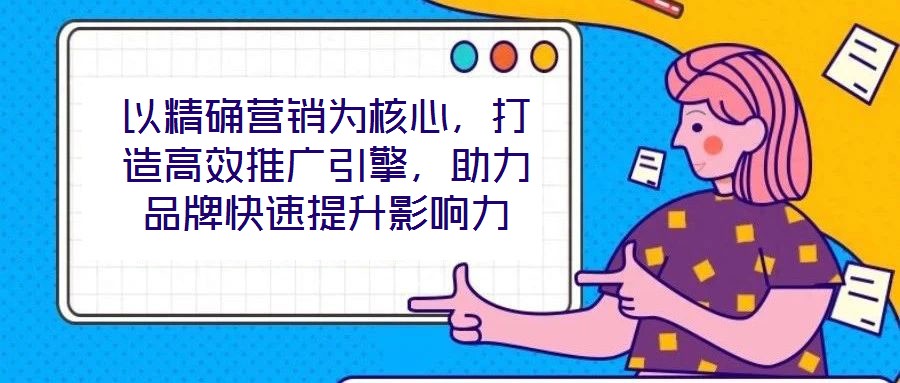 以精確營銷為核心，打造高效推廣引擎，助力品牌快速提升影響力