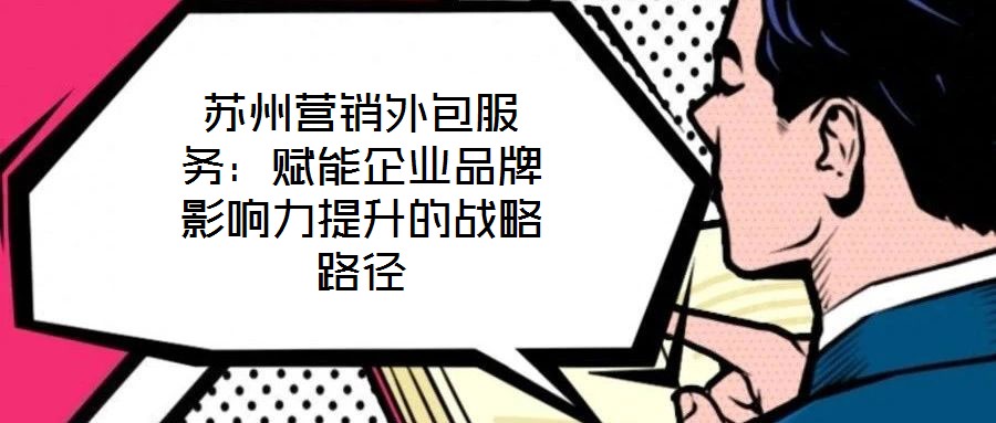 蘇州營銷外包服務(wù)：賦能企業(yè)品牌影響力提升的戰(zhàn)略路徑