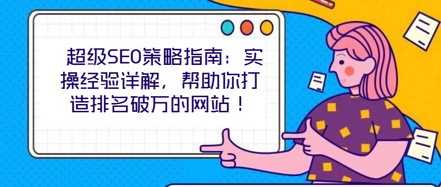  超級SEO策略指南：實操經(jīng)驗詳解，幫助你打造排名破萬的網(wǎng)站！