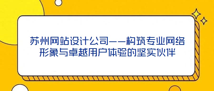 蘇州網(wǎng)站設(shè)計公司——構(gòu)筑專業(yè)網(wǎng)絡(luò)形象與卓越用戶體驗的堅實伙伴