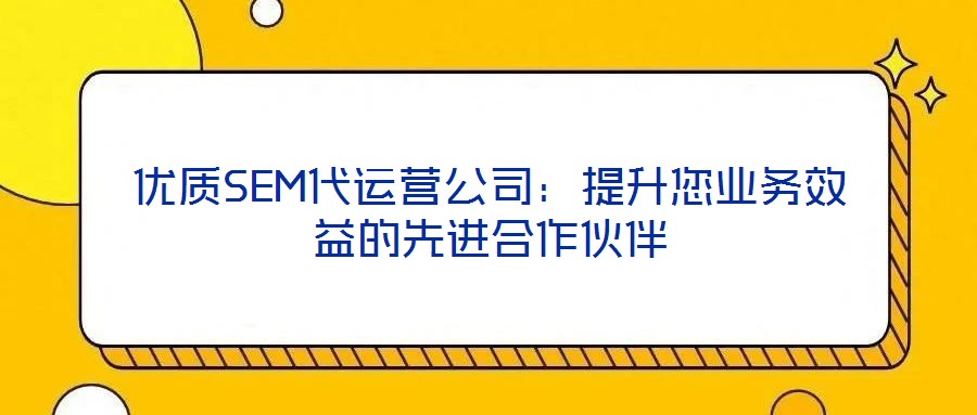 優(yōu)質SEM代運營公司：提升您業(yè)務效益的先進合作伙伴