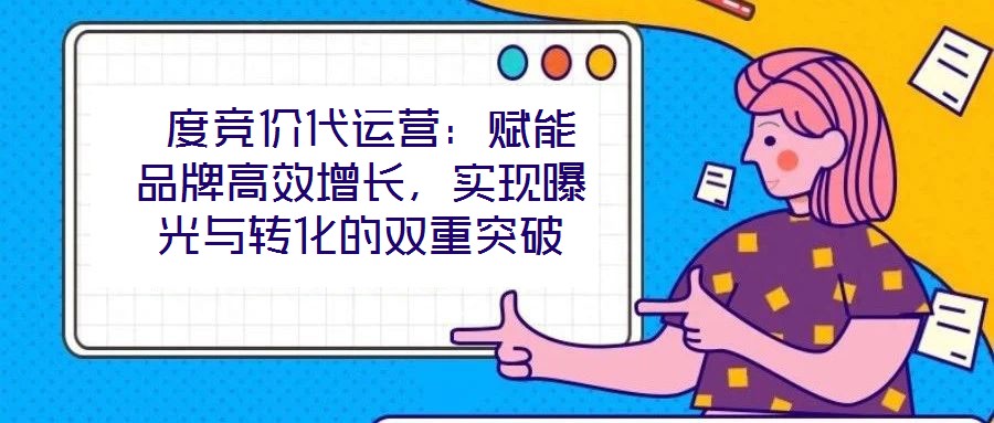  度競價代運營：賦能品牌高效增長，實現(xiàn)曝光與轉化的雙重突破