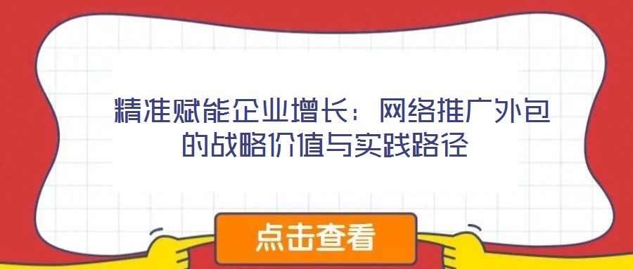  精準(zhǔn)賦能企業(yè)增長：網(wǎng)絡(luò)推廣外包的戰(zhàn)略價值與實踐路徑