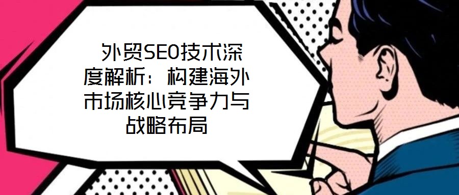  外貿(mào)SEO技術(shù)深度解析：構(gòu)建海外市場(chǎng)核心競(jìng)爭(zhēng)力與戰(zhàn)略布局