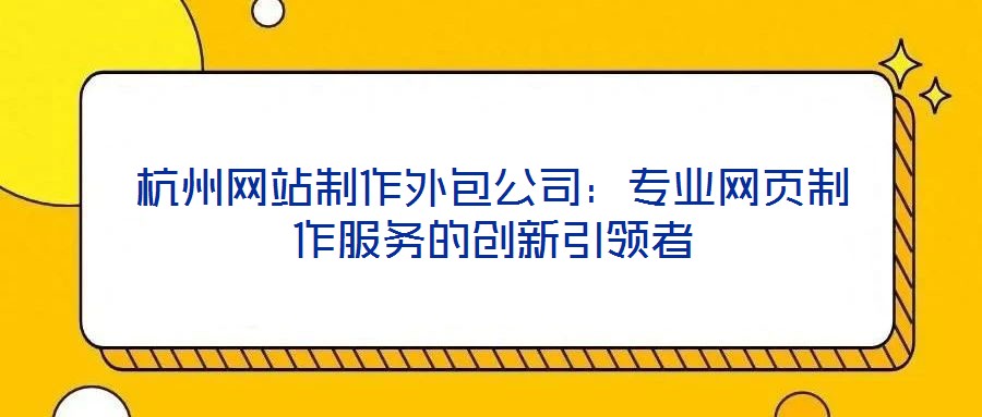 杭州網(wǎng)站制作外包公司：專業(yè)網(wǎng)頁制作服務(wù)的創(chuàng)新引領(lǐng)者