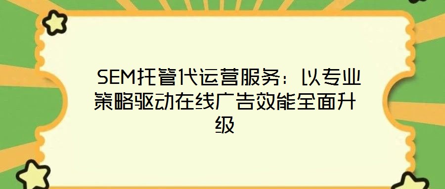  SEM托管代運(yùn)營服務(wù)：以專業(yè)策略驅(qū)動在線廣告效能全面升級