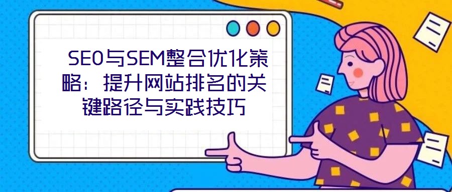  SEO與SEM整合優(yōu)化策略：提升網(wǎng)站排名的關鍵路徑與實踐技巧