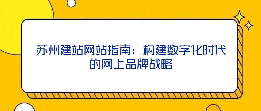 蘇州建站網(wǎng)站指南：構(gòu)建數(shù)字化時(shí)代的網(wǎng)上品牌戰(zhàn)略