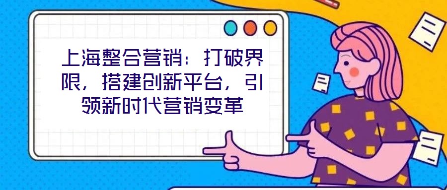 上海整合營銷：打破界限，搭建創(chuàng)新平臺，引領(lǐng)新時代營銷變革