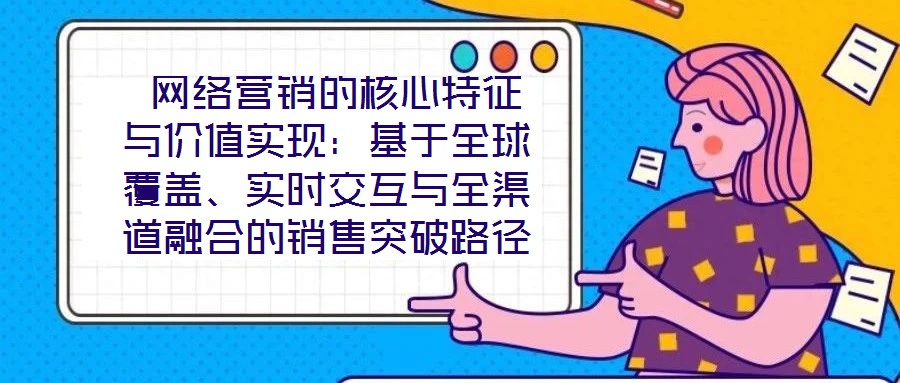  網(wǎng)絡(luò)營銷的核心特征與價(jià)值實(shí)現(xiàn)：基于全球覆蓋、實(shí)時(shí)交互與全渠道融合的銷售突破路徑