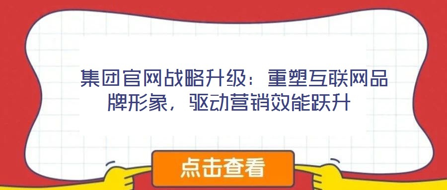  集團官網(wǎng)戰(zhàn)略升級：重塑互聯(lián)網(wǎng)品牌形象，驅(qū)動營銷效能躍升