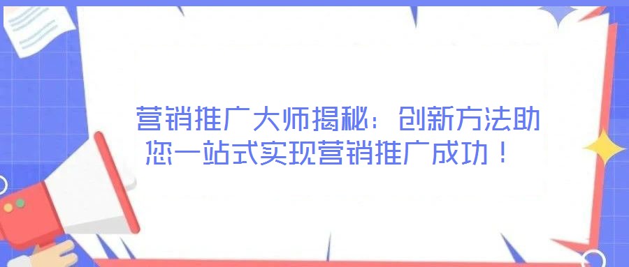  營銷推廣大師揭秘：創(chuàng)新方法助您一站式實現(xiàn)營銷推廣成功！
