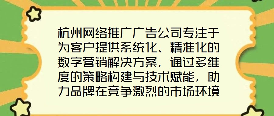 杭州網(wǎng)絡推廣廣告公司專注于為客戶提供系統(tǒng)化、精準化的數(shù)字營銷解決方案，通過多維度的策略構建與技術賦能，助力品牌在競爭激烈的市場環(huán)境中實現(xiàn)推廣效能最大化。